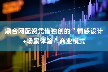 鼎合网配资凭借独创的＂情感设计+场景体验＂商业模式