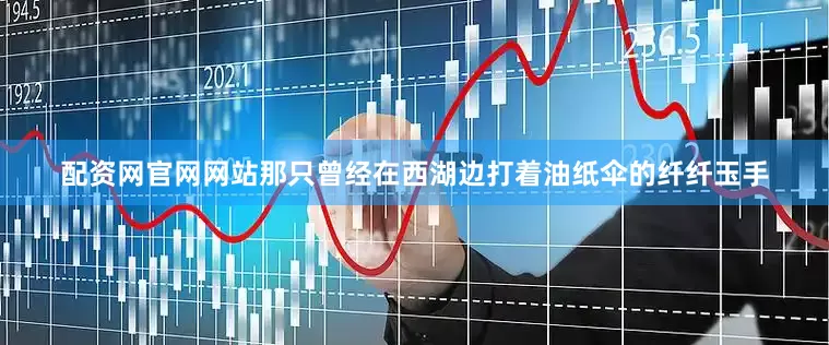 配资网官网网站那只曾经在西湖边打着油纸伞的纤纤玉手