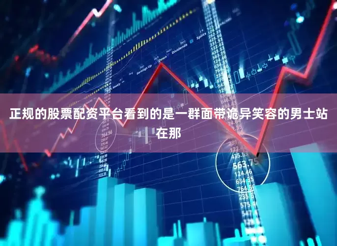 正规的股票配资平台看到的是一群面带诡异笑容的男士站在那