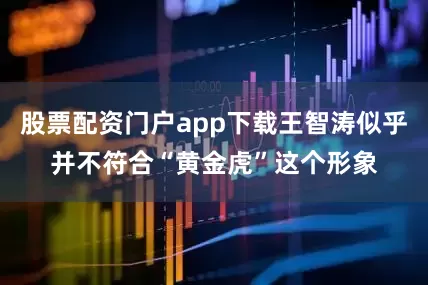股票配资门户app下载王智涛似乎并不符合“黄金虎”这个形象