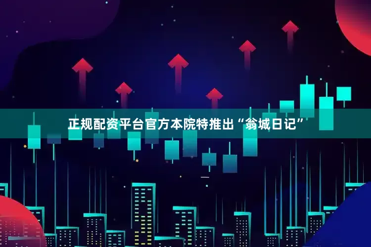 正规配资平台官方本院特推出“翁城日记”