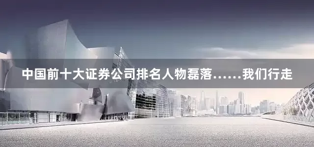 中国前十大证券公司排名人物磊落……我们行走