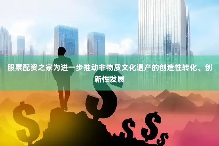 股票配资之家为进一步推动非物质文化遗产的创造性转化、创新性发展