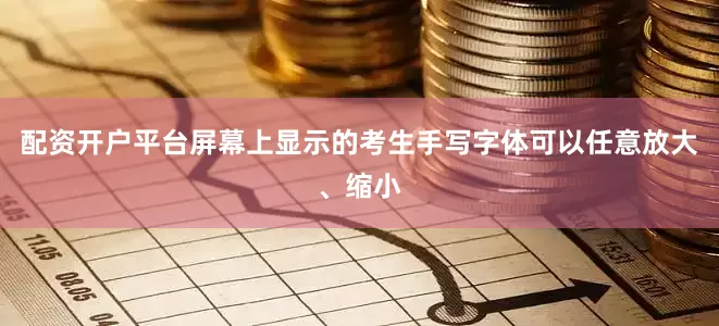 配资开户平台屏幕上显示的考生手写字体可以任意放大、缩小