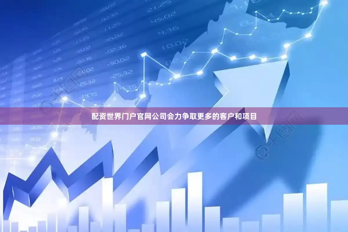 配资世界门户官网公司会力争取更多的客户和项目