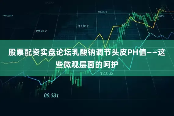 股票配资实盘论坛乳酸钠调节头皮PH值——这些微观层面的呵护