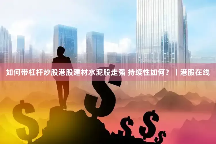 如何带杠杆炒股港股建材水泥股走强 持续性如何？丨港股在线