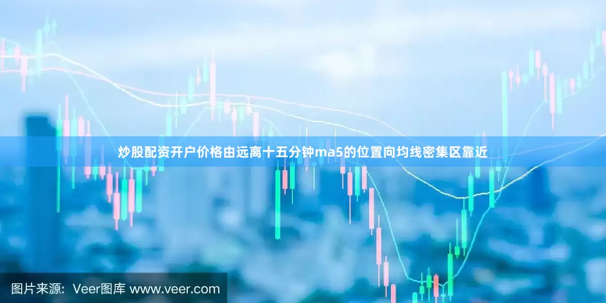 炒股配资开户价格由远离十五分钟ma5的位置向均线密集区靠近