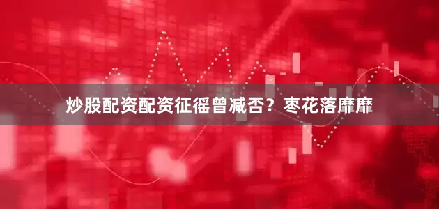 炒股配资配资征徭曾减否？枣花落靡靡