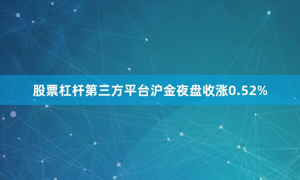 股票杠杆第三方平台沪金夜盘收涨0.52%