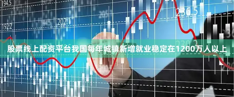 股票线上配资平台我国每年城镇新增就业稳定在1200万人以上