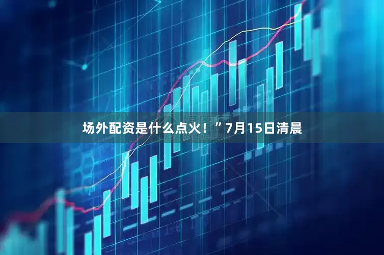 场外配资是什么点火！”7月15日清晨