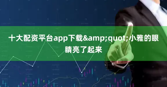 十大配资平台app下载&quot;小雅的眼睛亮了起来