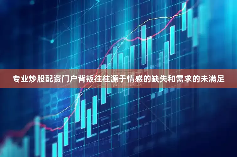 专业炒股配资门户背叛往往源于情感的缺失和需求的未满足