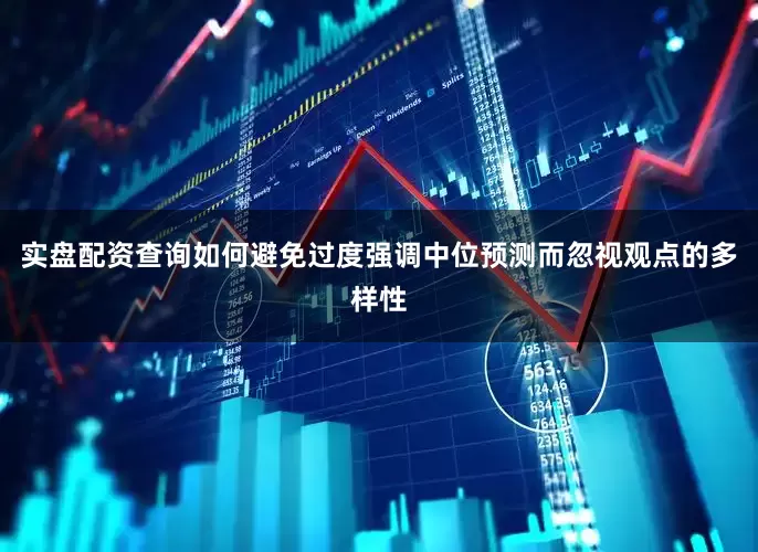 实盘配资查询如何避免过度强调中位预测而忽视观点的多样性