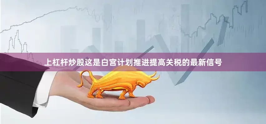 上杠杆炒股这是白宫计划推进提高关税的最新信号
