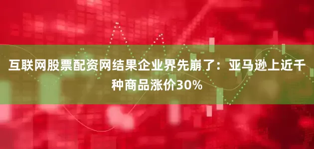 互联网股票配资网结果企业界先崩了：亚马逊上近千种商品涨价30%
