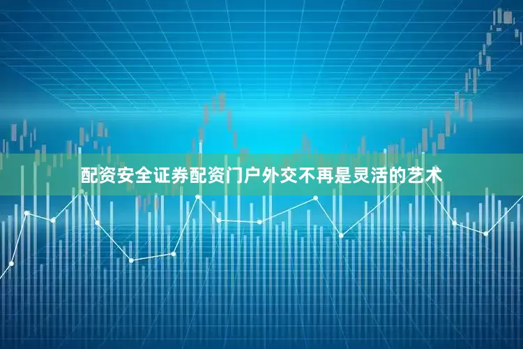 配资安全证券配资门户外交不再是灵活的艺术