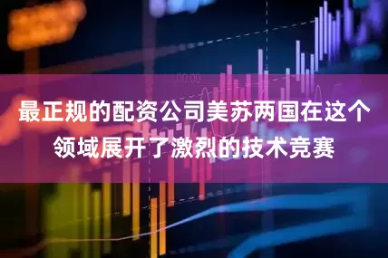 最正规的配资公司美苏两国在这个领域展开了激烈的技术竞赛