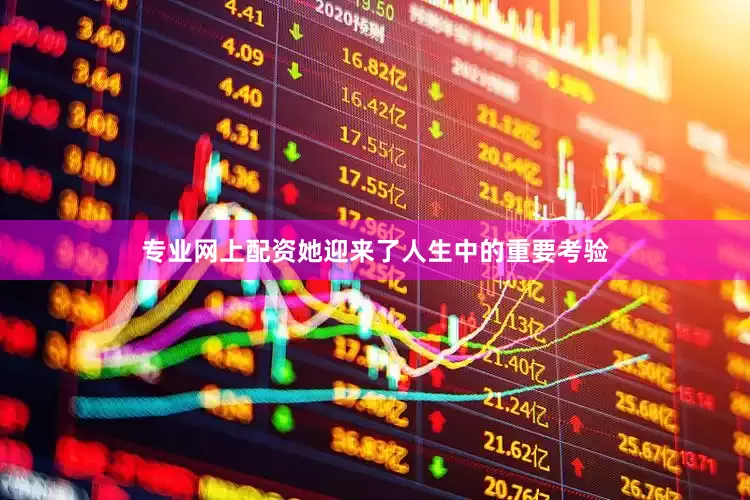 专业网上配资她迎来了人生中的重要考验