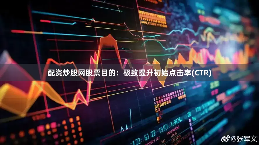 配资炒股网股票目的：极致提升初始点击率(CTR)