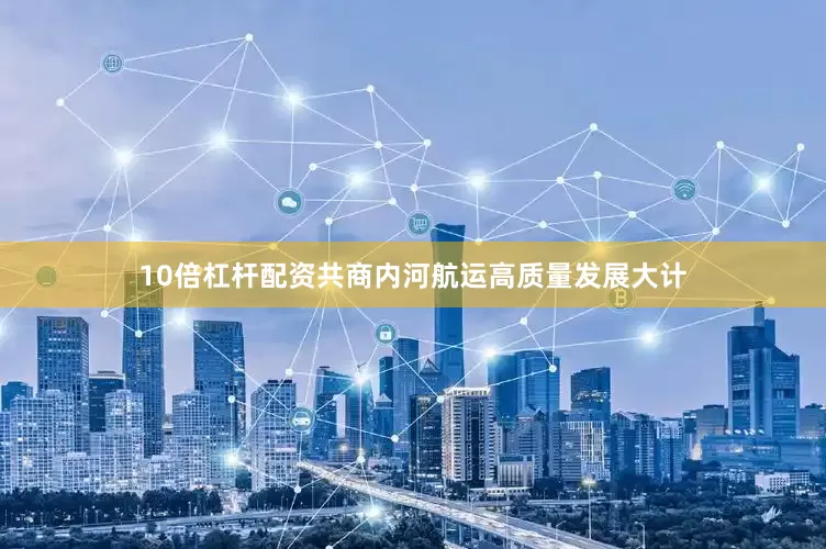 10倍杠杆配资共商内河航运高质量发展大计