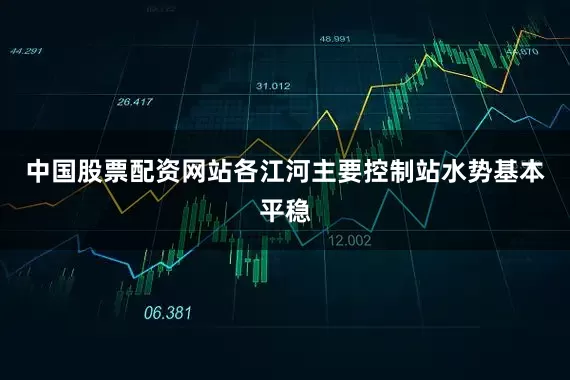 中国股票配资网站各江河主要控制站水势基本平稳