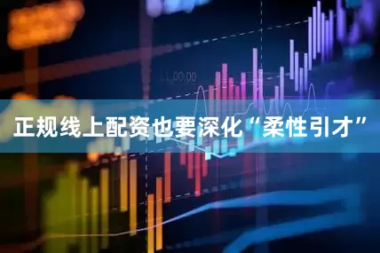 正规线上配资也要深化“柔性引才”