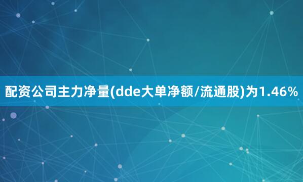 配资公司主力净量(dde大单净额/流通股)为1.46%