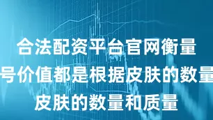 合法配资平台官网衡量你的账号价值都是根据皮肤的数量和质量