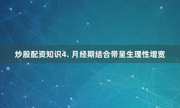 炒股配资知识4. 月经期结合带呈生理性增宽