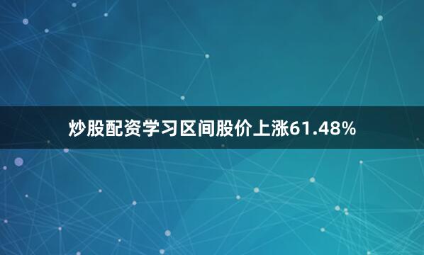 炒股配资学习区间股价上涨61.48%