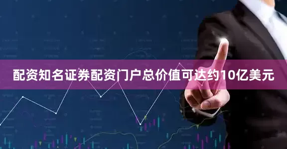 配资知名证券配资门户总价值可达约10亿美元