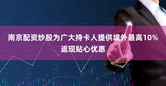 南京配资炒股为广大持卡人提供境外最高10%返现贴心优惠