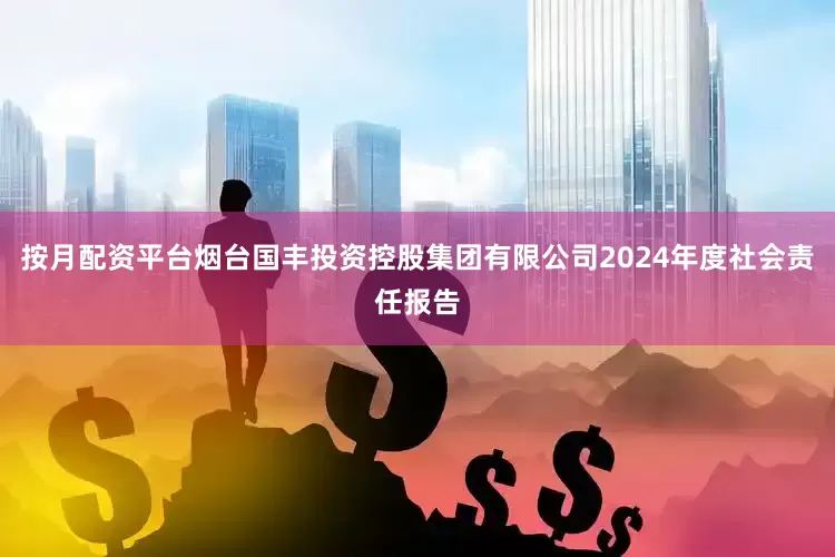 按月配资平台烟台国丰投资控股集团有限公司2024年度社会责任报告