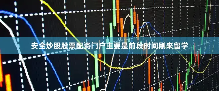 安全炒股股票配资门户主要是前段时间刚来留学