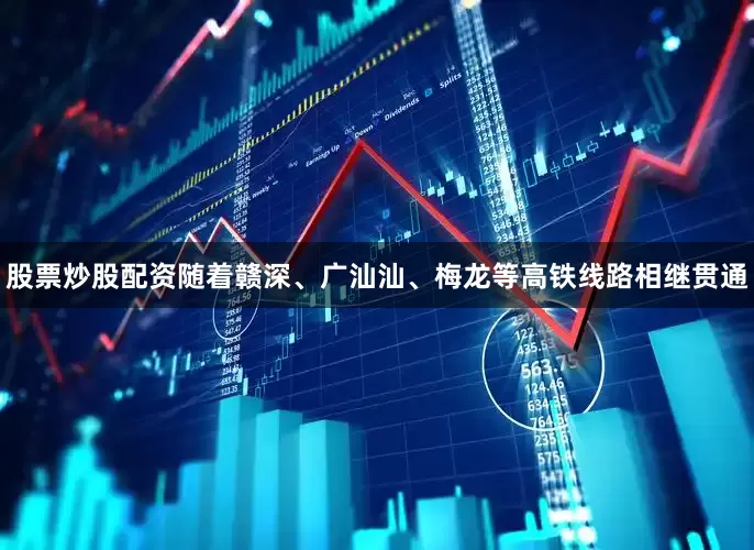 股票炒股配资随着赣深、广汕汕、梅龙等高铁线路相继贯通