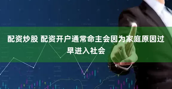 配资炒股 配资开户通常命主会因为家庭原因过早进入社会
