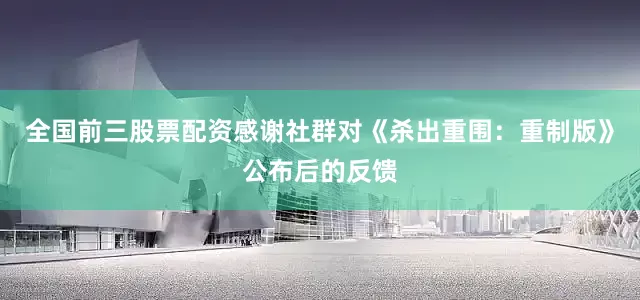 全国前三股票配资感谢社群对《杀出重围：重制版》公布后的反馈