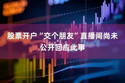 股票开户“交个朋友”直播间尚未公开回应此事
