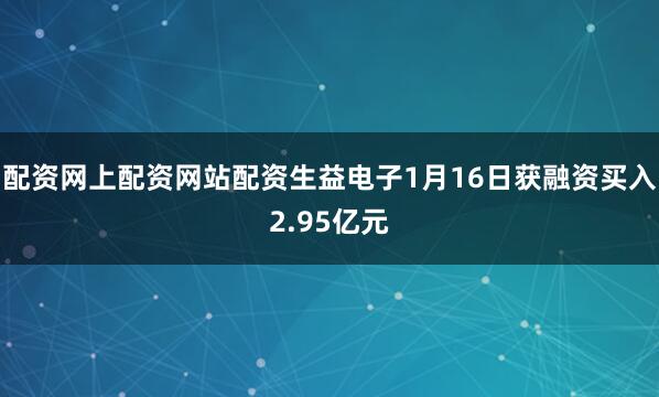 配资网上配资网站配资生益电子1月16日获融资买入2.95亿元