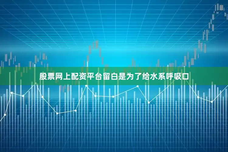 股票网上配资平台留白是为了给水系呼吸口