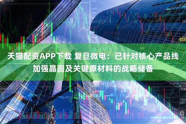 天猫配资APP下载 复旦微电:已针对核心产品线加强晶圆及关键原材料的战略储备