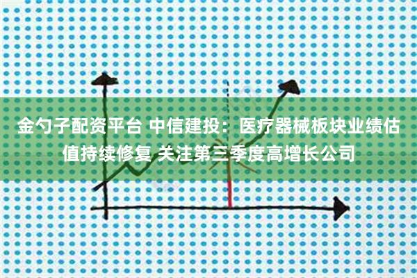 金勺子配资平台 中信建投:医疗器械板块业绩估值持续修复 关注第三季度高增长公司