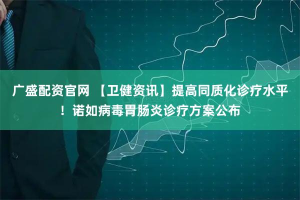 广盛配资官网 【卫健资讯】提高同质化诊疗水平！诺如病毒胃肠炎诊疗方案公布