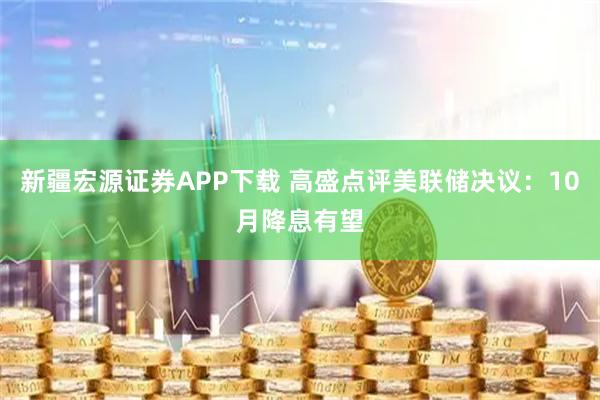 新疆宏源证券APP下载 高盛点评美联储决议:10月降息有望