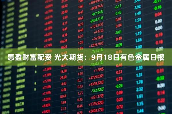 惠盈财富配资 光大期货：9月18日有色金属日报