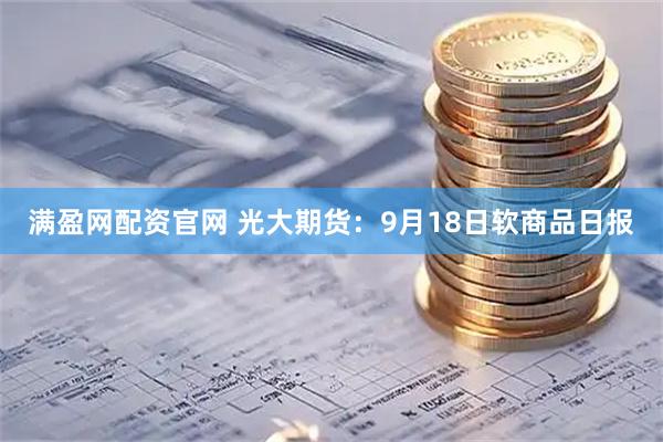 满盈网配资官网 光大期货：9月18日软商品日报
