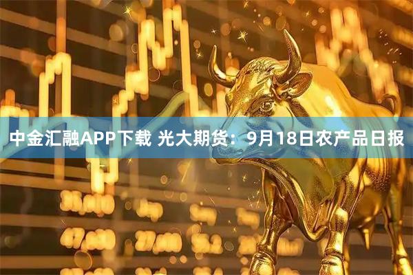 中金汇融APP下载 光大期货：9月18日农产品日报