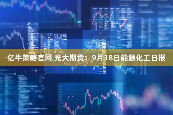 亿牛策略官网 光大期货：9月18日能源化工日报